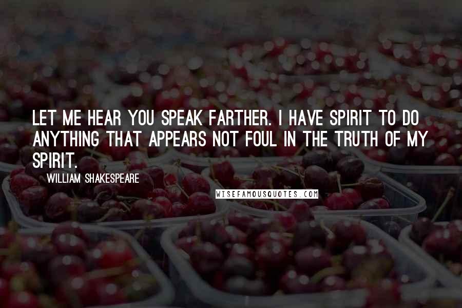 William Shakespeare Quotes: Let me hear you speak farther. I have spirit to do anything that appears not foul in the truth of my spirit.