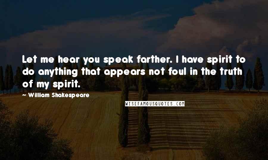 William Shakespeare Quotes: Let me hear you speak farther. I have spirit to do anything that appears not foul in the truth of my spirit.