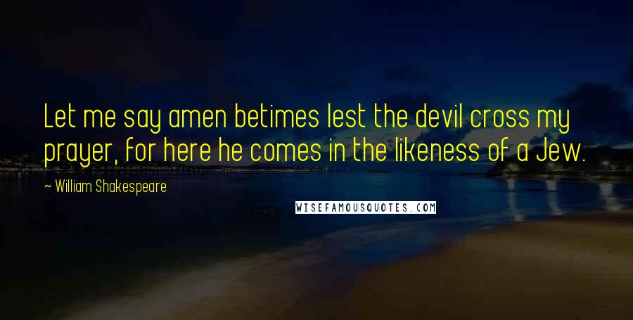 William Shakespeare Quotes: Let me say amen betimes lest the devil cross my prayer, for here he comes in the likeness of a Jew.