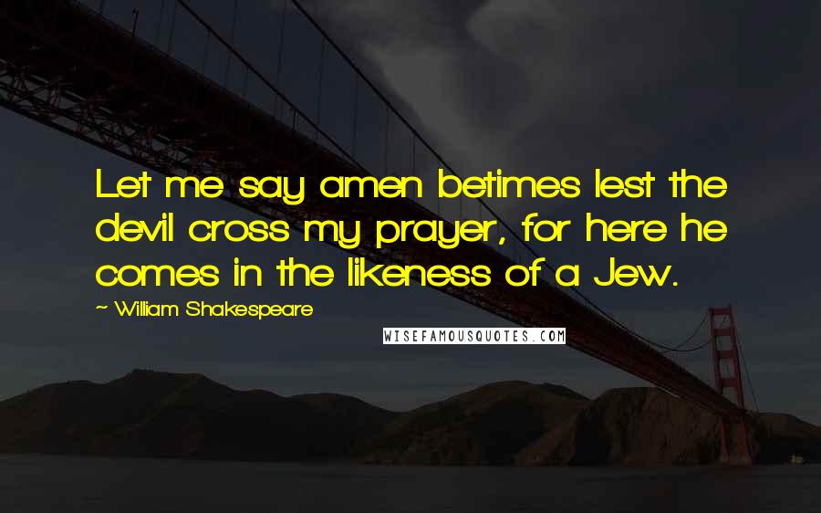 William Shakespeare Quotes: Let me say amen betimes lest the devil cross my prayer, for here he comes in the likeness of a Jew.