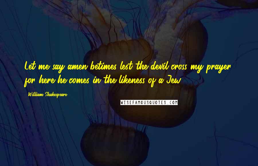 William Shakespeare Quotes: Let me say amen betimes lest the devil cross my prayer, for here he comes in the likeness of a Jew.