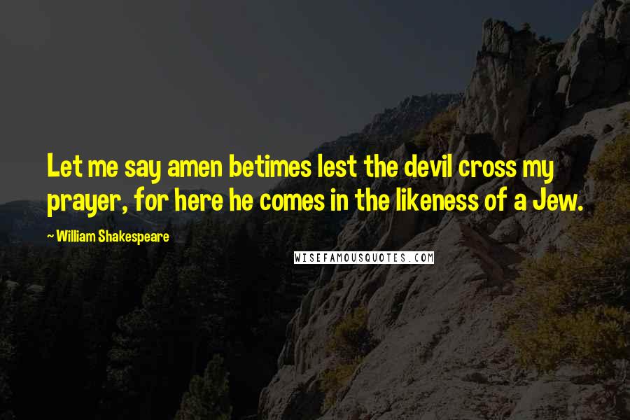 William Shakespeare Quotes: Let me say amen betimes lest the devil cross my prayer, for here he comes in the likeness of a Jew.