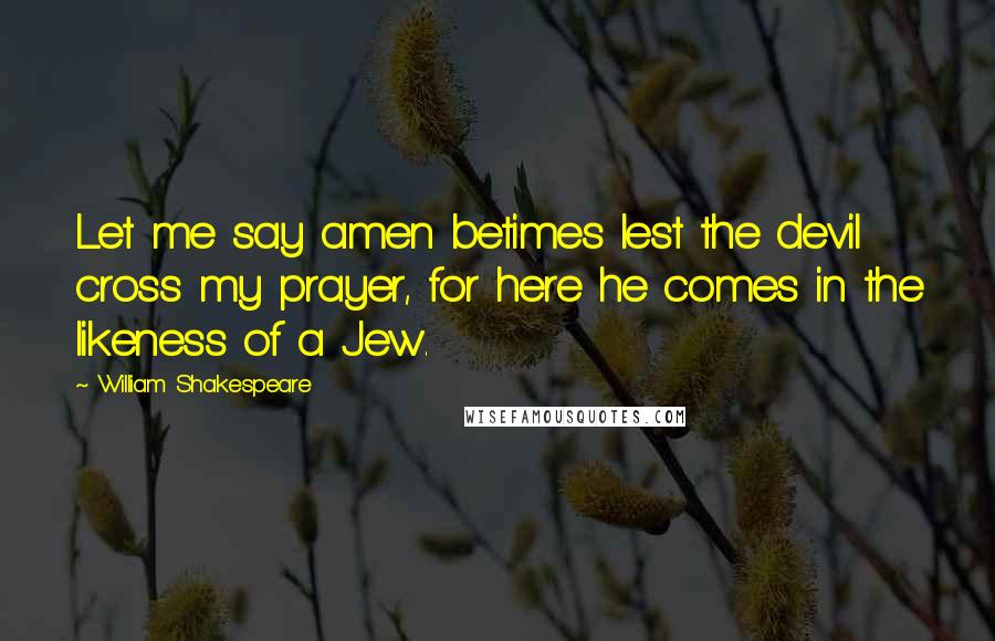 William Shakespeare Quotes: Let me say amen betimes lest the devil cross my prayer, for here he comes in the likeness of a Jew.