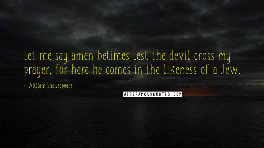 William Shakespeare Quotes: Let me say amen betimes lest the devil cross my prayer, for here he comes in the likeness of a Jew.