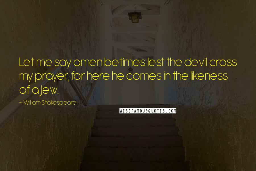 William Shakespeare Quotes: Let me say amen betimes lest the devil cross my prayer, for here he comes in the likeness of a Jew.