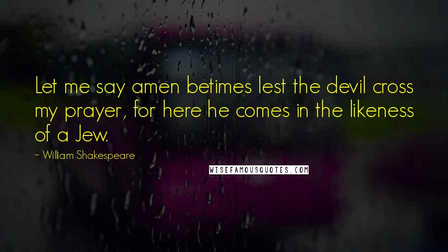 William Shakespeare Quotes: Let me say amen betimes lest the devil cross my prayer, for here he comes in the likeness of a Jew.