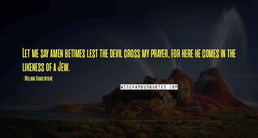 William Shakespeare Quotes: Let me say amen betimes lest the devil cross my prayer, for here he comes in the likeness of a Jew.