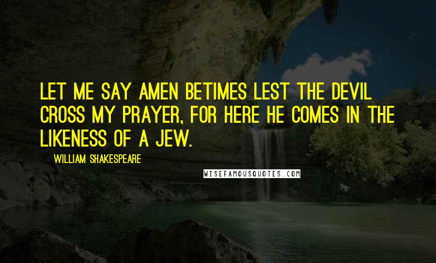 William Shakespeare Quotes: Let me say amen betimes lest the devil cross my prayer, for here he comes in the likeness of a Jew.