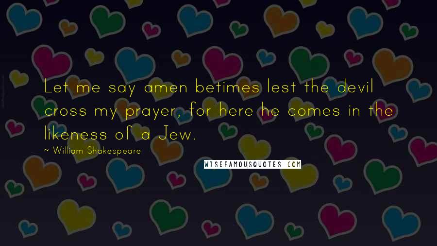 William Shakespeare Quotes: Let me say amen betimes lest the devil cross my prayer, for here he comes in the likeness of a Jew.