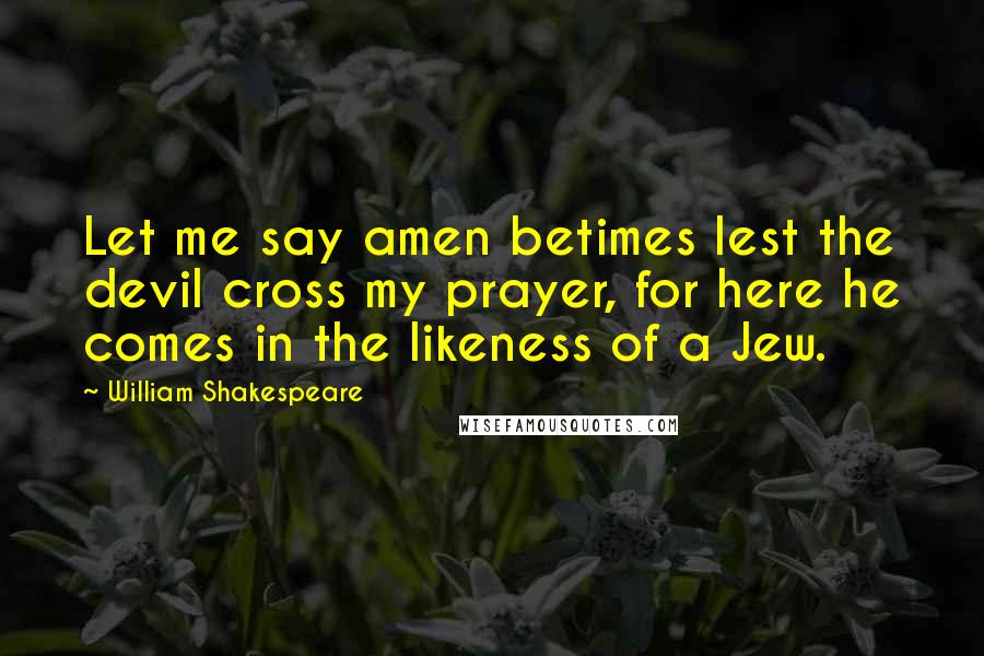 William Shakespeare Quotes: Let me say amen betimes lest the devil cross my prayer, for here he comes in the likeness of a Jew.