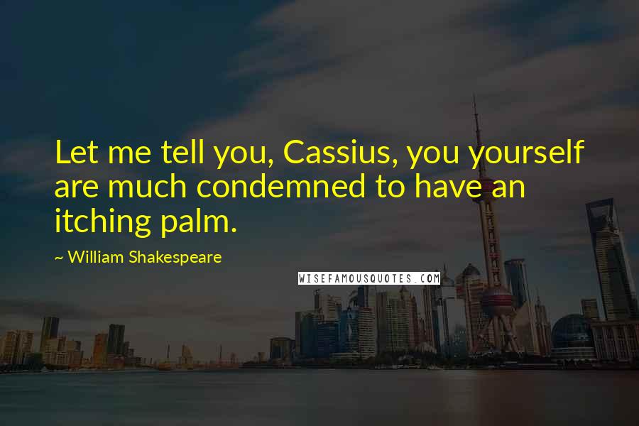 William Shakespeare Quotes: Let me tell you, Cassius, you yourself are much condemned to have an itching palm.