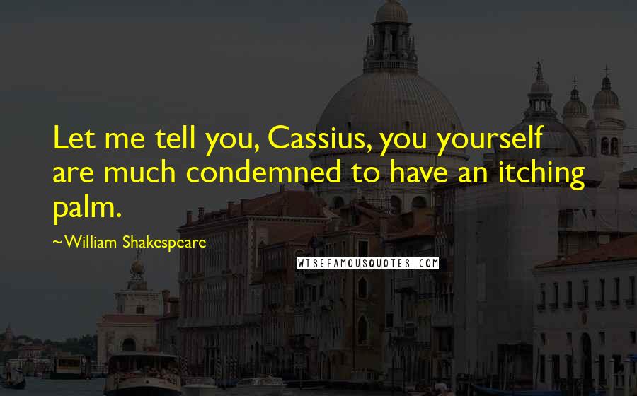 William Shakespeare Quotes: Let me tell you, Cassius, you yourself are much condemned to have an itching palm.