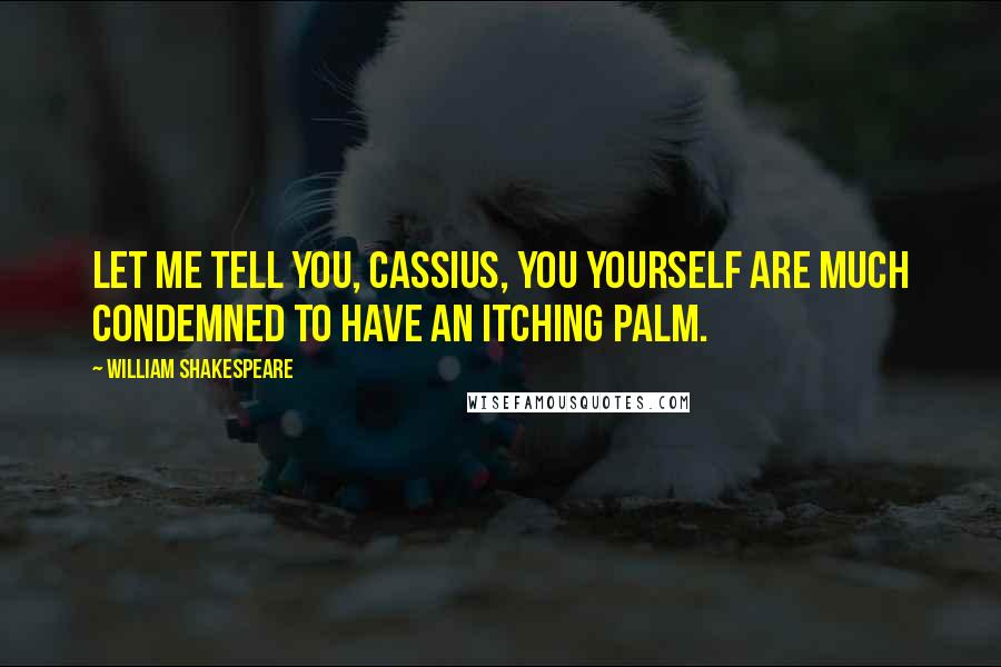 William Shakespeare Quotes: Let me tell you, Cassius, you yourself are much condemned to have an itching palm.