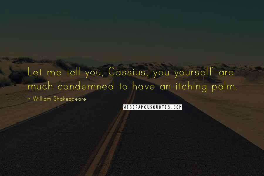 William Shakespeare Quotes: Let me tell you, Cassius, you yourself are much condemned to have an itching palm.