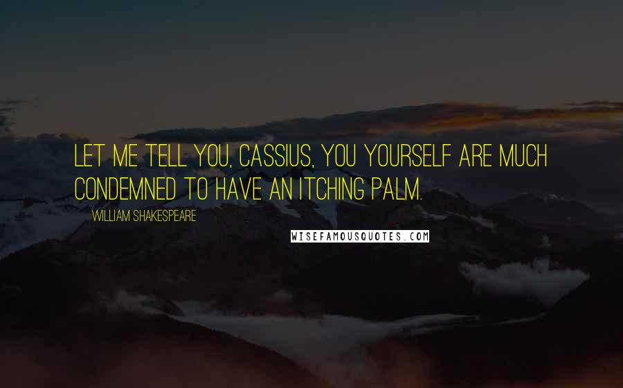 William Shakespeare Quotes: Let me tell you, Cassius, you yourself are much condemned to have an itching palm.