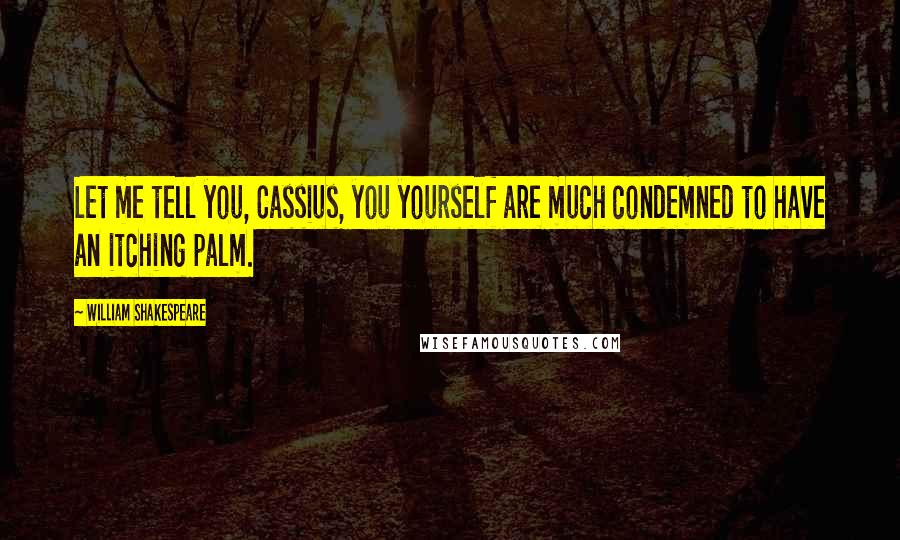 William Shakespeare Quotes: Let me tell you, Cassius, you yourself are much condemned to have an itching palm.