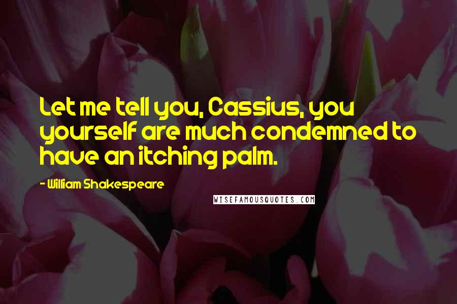 William Shakespeare Quotes: Let me tell you, Cassius, you yourself are much condemned to have an itching palm.