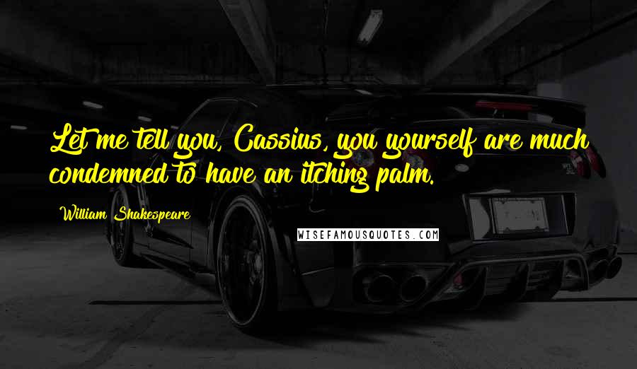 William Shakespeare Quotes: Let me tell you, Cassius, you yourself are much condemned to have an itching palm.