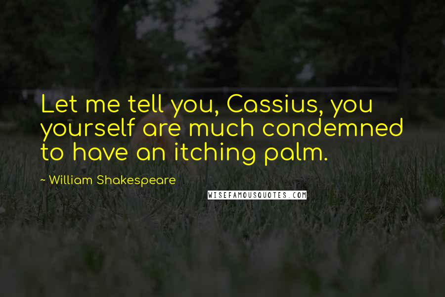 William Shakespeare Quotes: Let me tell you, Cassius, you yourself are much condemned to have an itching palm.