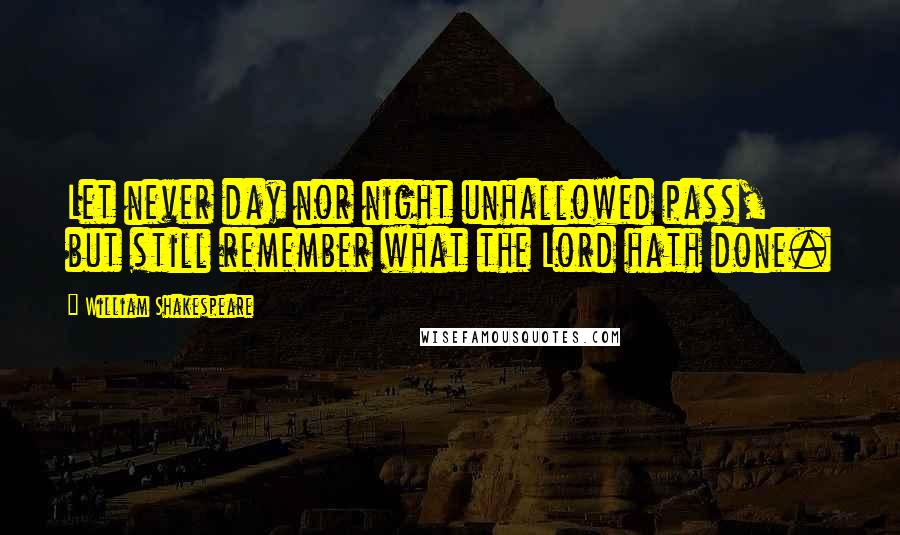 William Shakespeare Quotes: Let never day nor night unhallowed pass, but still remember what the Lord hath done.