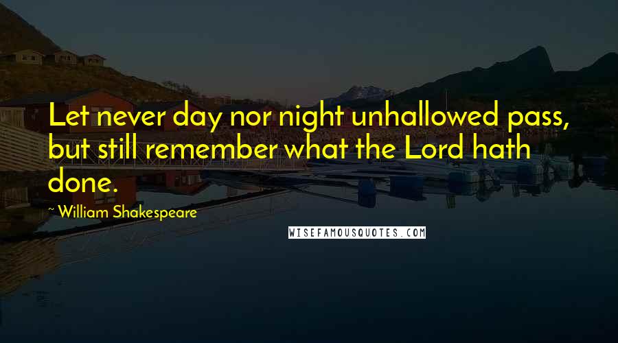 William Shakespeare Quotes: Let never day nor night unhallowed pass, but still remember what the Lord hath done.