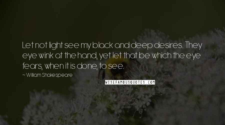 William Shakespeare Quotes: Let not light see my black and deep desires. They eye wink at the hand, yet let that be which the eye fears, when it is done, to see.