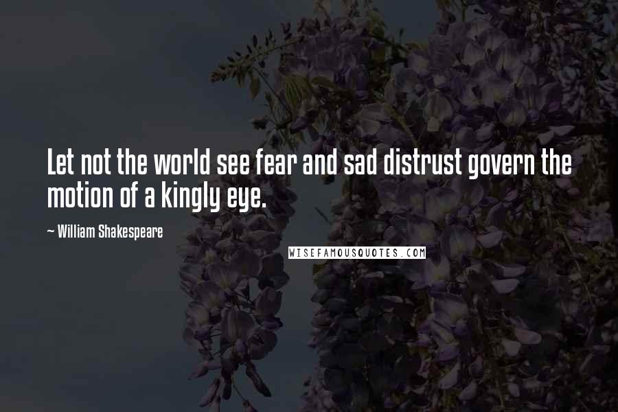 William Shakespeare Quotes: Let not the world see fear and sad distrust govern the motion of a kingly eye.