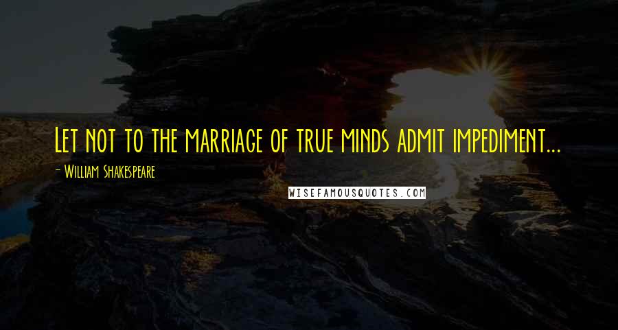William Shakespeare Quotes: Let not to the marriage of true minds admit impediment...