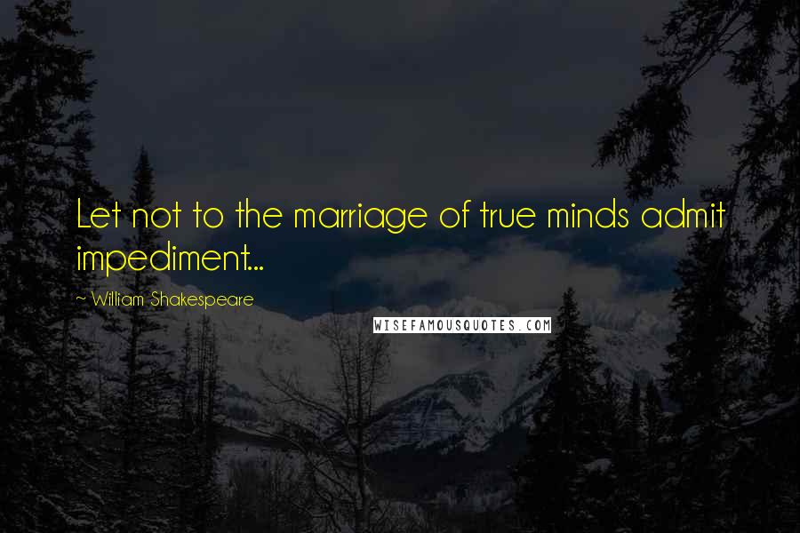 William Shakespeare Quotes: Let not to the marriage of true minds admit impediment...