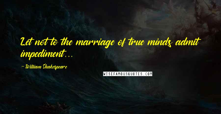 William Shakespeare Quotes: Let not to the marriage of true minds admit impediment...