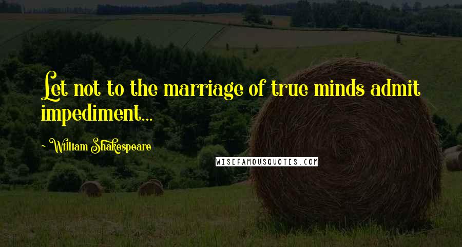 William Shakespeare Quotes: Let not to the marriage of true minds admit impediment...