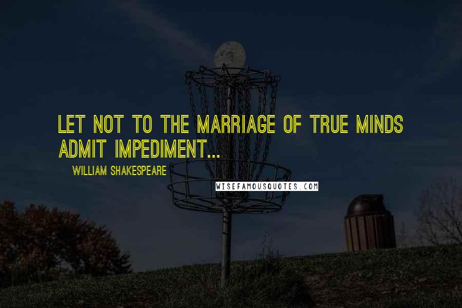 William Shakespeare Quotes: Let not to the marriage of true minds admit impediment...