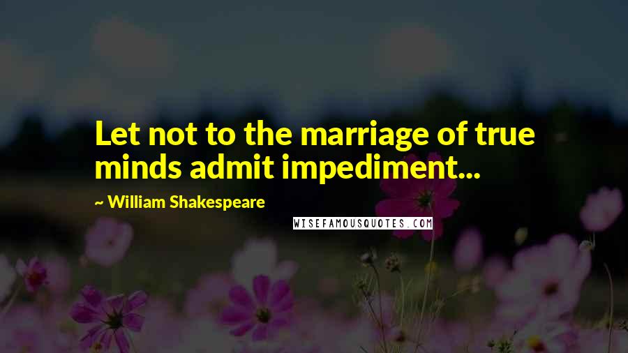 William Shakespeare Quotes: Let not to the marriage of true minds admit impediment...