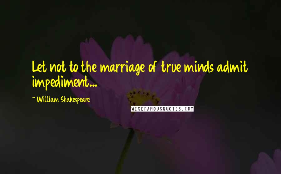 William Shakespeare Quotes: Let not to the marriage of true minds admit impediment...