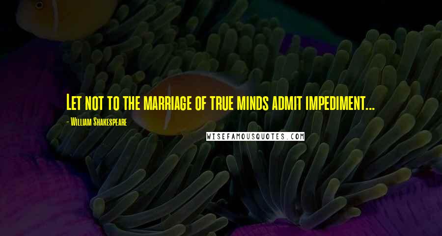 William Shakespeare Quotes: Let not to the marriage of true minds admit impediment...
