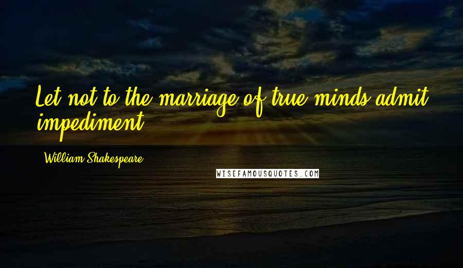 William Shakespeare Quotes: Let not to the marriage of true minds admit impediment...