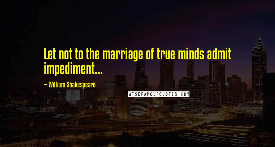 William Shakespeare Quotes: Let not to the marriage of true minds admit impediment...