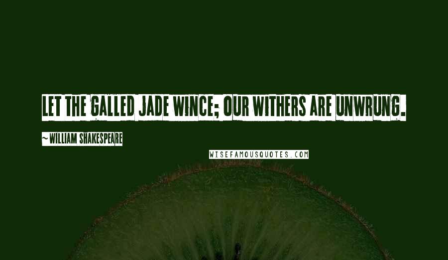 William Shakespeare Quotes: Let the galled jade wince; our withers are unwrung.
