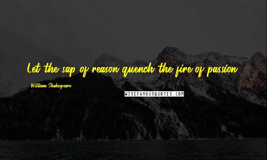 William Shakespeare Quotes: Let the sap of reason quench the fire of passion.