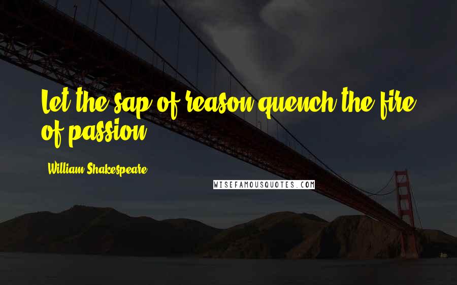 William Shakespeare Quotes: Let the sap of reason quench the fire of passion.