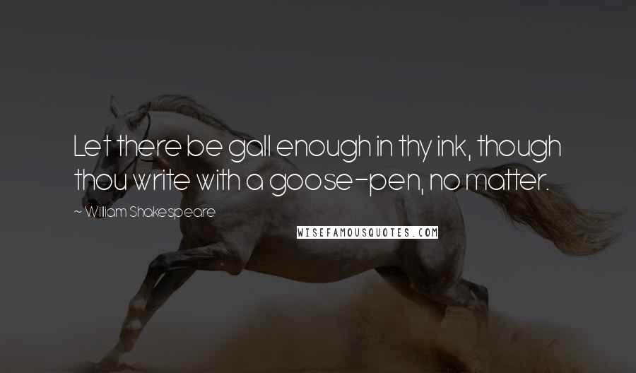 William Shakespeare Quotes: Let there be gall enough in thy ink, though thou write with a goose-pen, no matter.