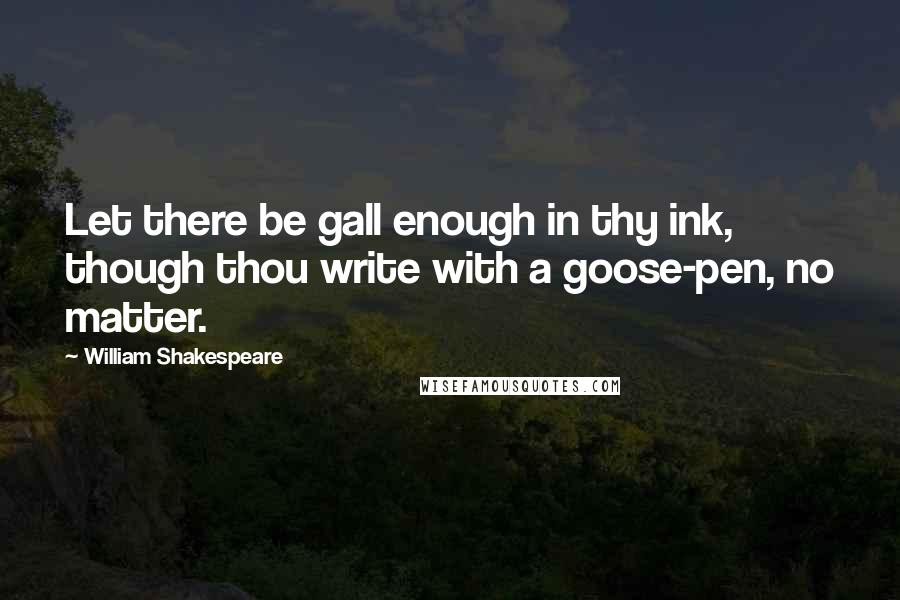 William Shakespeare Quotes: Let there be gall enough in thy ink, though thou write with a goose-pen, no matter.