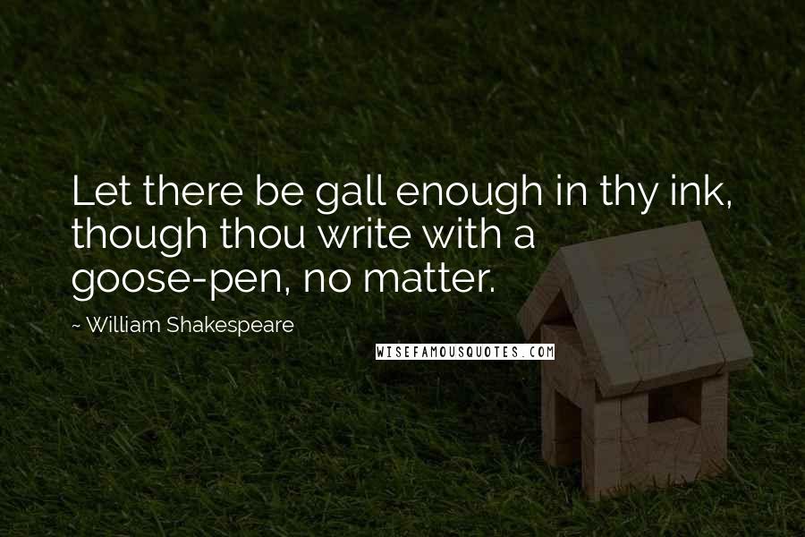 William Shakespeare Quotes: Let there be gall enough in thy ink, though thou write with a goose-pen, no matter.