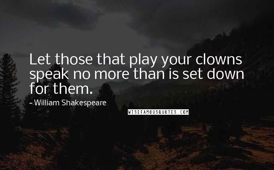 William Shakespeare Quotes: Let those that play your clowns speak no more than is set down for them.