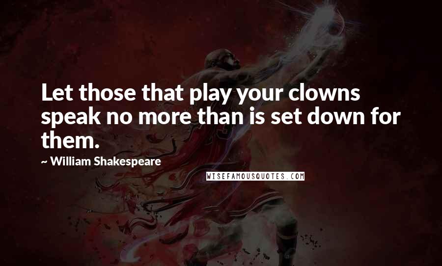 William Shakespeare Quotes: Let those that play your clowns speak no more than is set down for them.