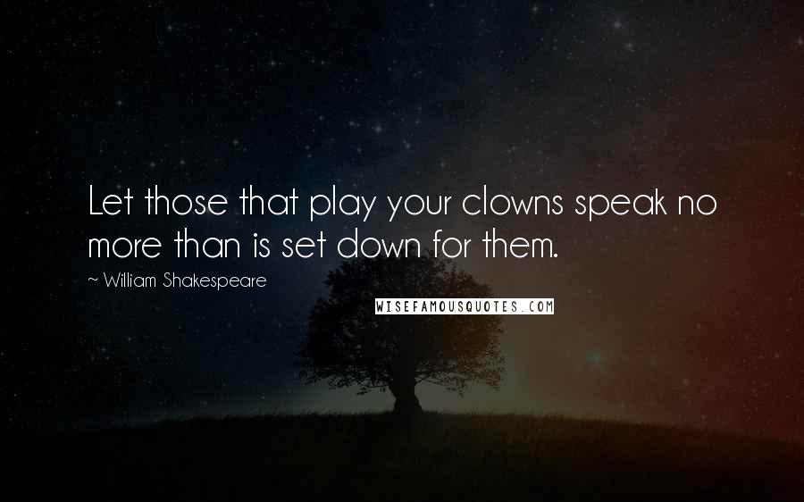 William Shakespeare Quotes: Let those that play your clowns speak no more than is set down for them.
