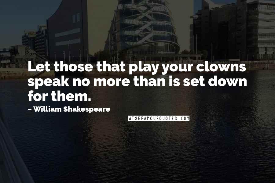 William Shakespeare Quotes: Let those that play your clowns speak no more than is set down for them.
