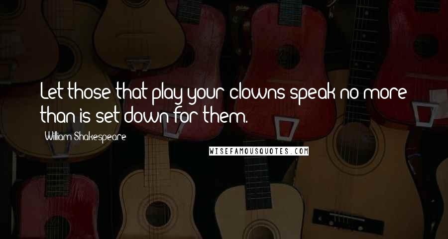 William Shakespeare Quotes: Let those that play your clowns speak no more than is set down for them.