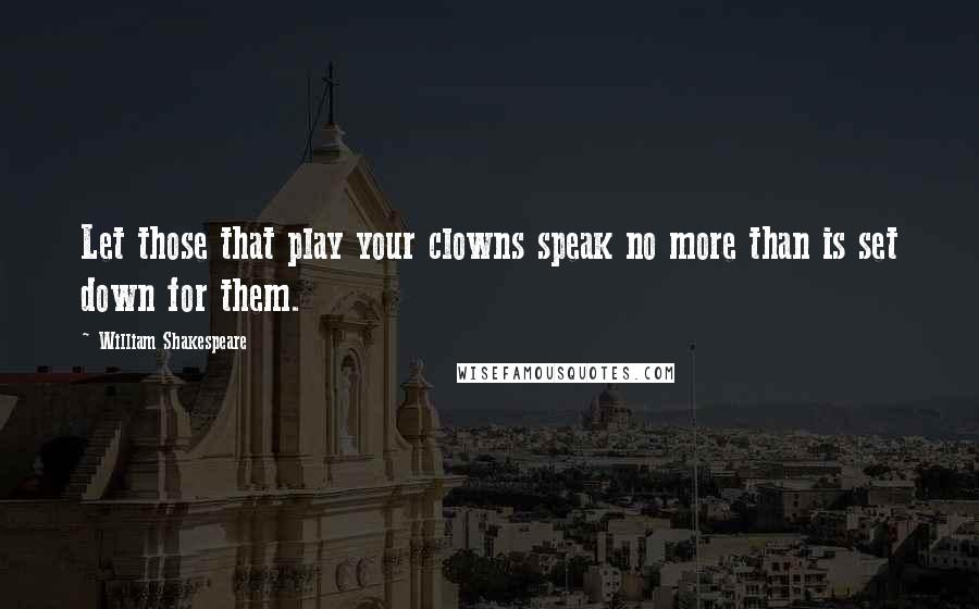 William Shakespeare Quotes: Let those that play your clowns speak no more than is set down for them.