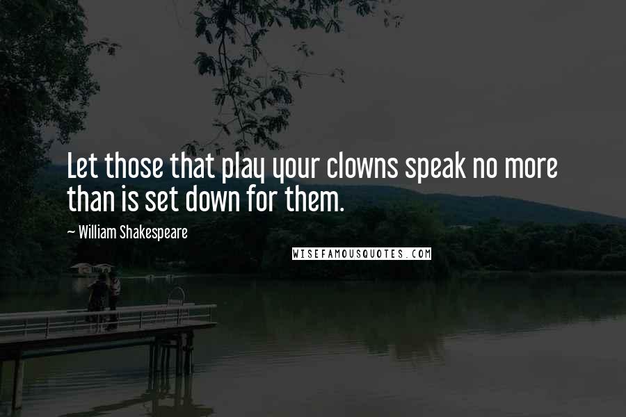 William Shakespeare Quotes: Let those that play your clowns speak no more than is set down for them.
